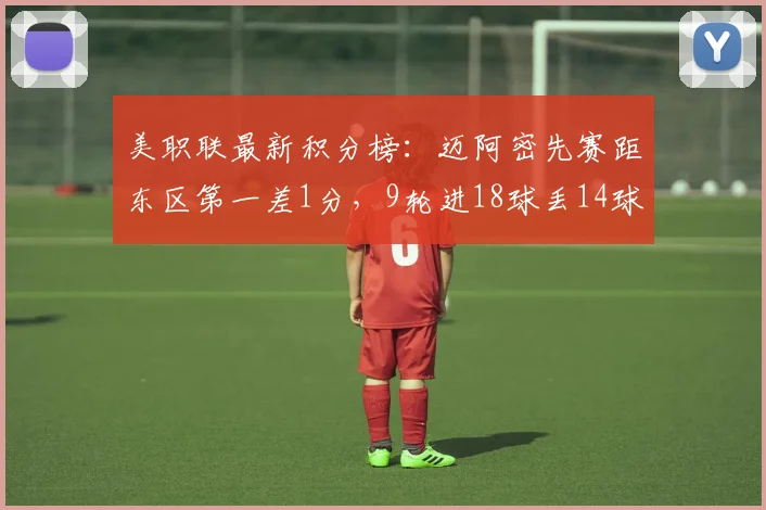 美职联最新积分榜：迈阿密先赛距东区第一差1分，9轮进18球丢14球