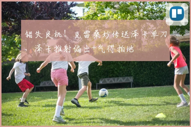 错失良机！克雷桑妙传送泽卡单刀，泽卡推射偏出+气得拍地