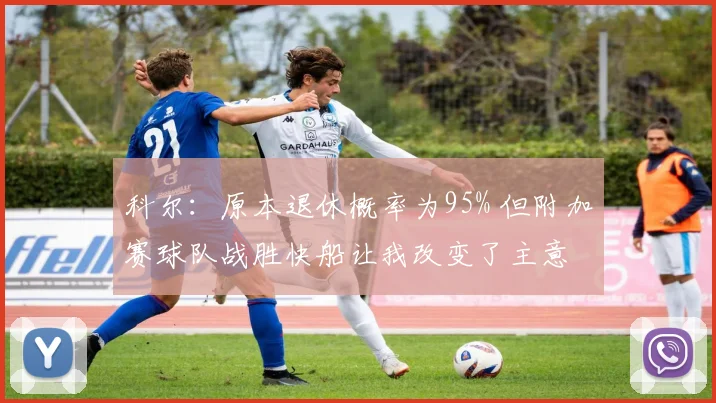 科尔：原本退休概率为95% 但附加赛球队战胜快船让我改变了主意