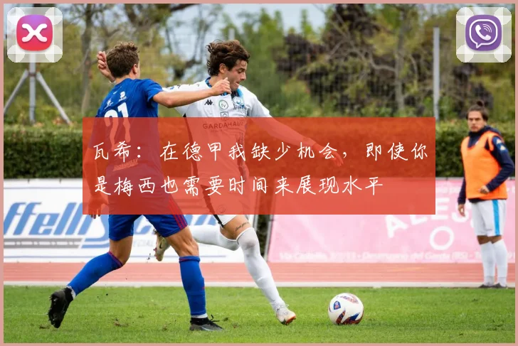 瓦希：在德甲我缺少机会，即使你是梅西也需要时间来展现水平